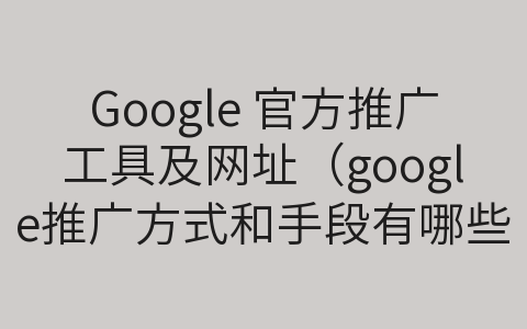 Google 官方推广工具及网址（google推广方式和手段有哪些）